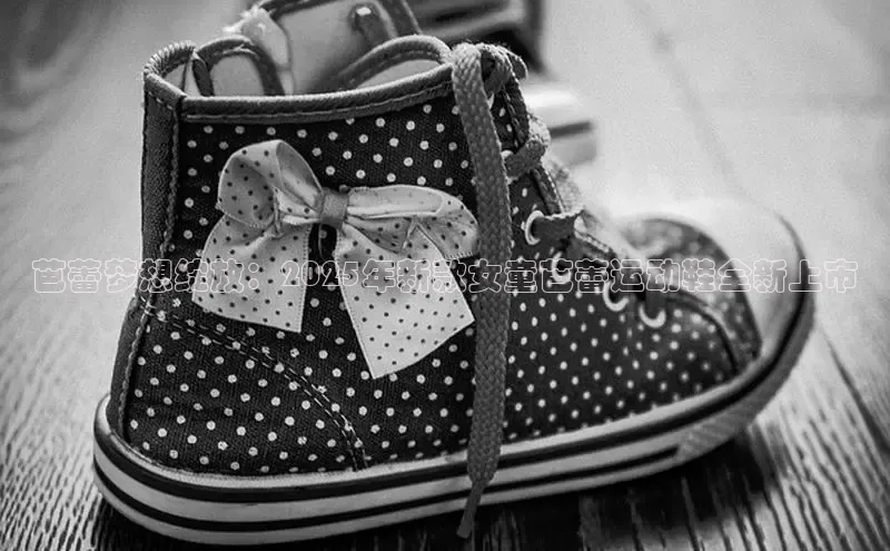 芭蕾梦想绽放：2025年新款女童芭蕾运动鞋全新上市