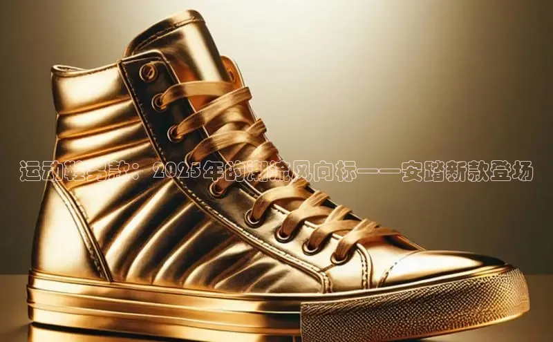 运动鞋男款：2025年的潮流风向标——安踏新款登场