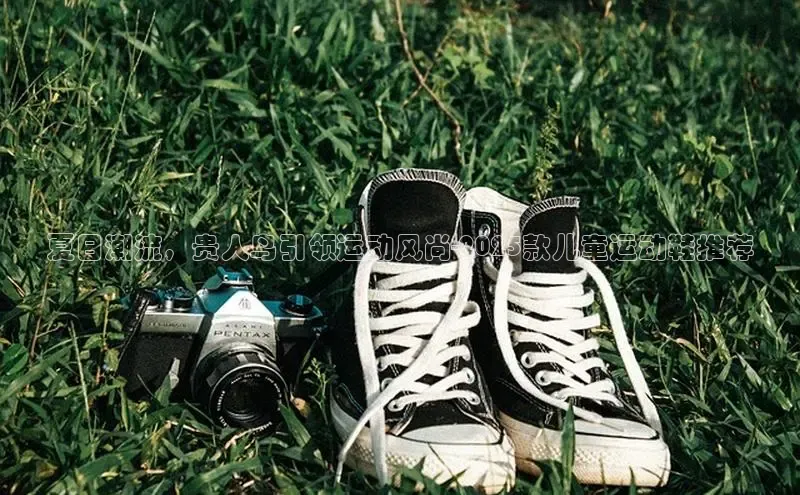 夏日潮流，贵人鸟引领运动风尚-2025款儿童运动鞋推荐
