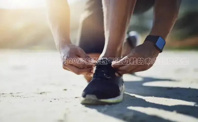 革新科技：网鞋男2025新款透气运动鞋的未来趋势展望